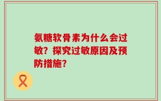氨糖软骨素为什么会过敏？探究过敏原因及预防措施？