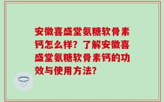 安徽喜盛堂氨糖软骨素钙怎么样？了解安徽喜盛堂氨糖软骨素钙的功效与使用方法？