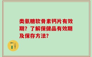 类氨糖软骨素钙片有效期？了解保健品有效期及保存方法？