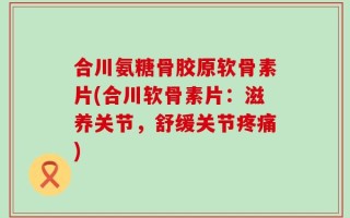 合川氨糖骨胶原软骨素片(合川软骨素片：滋养关节，舒缓关节疼痛)