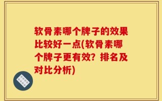 软骨素哪个牌子的效果比较好一点(软骨素哪个牌子更有效？排名及对比分析)