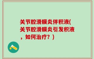 关节腔滑膜炎伴积液(关节腔滑膜炎引发积液，如何治疗？)