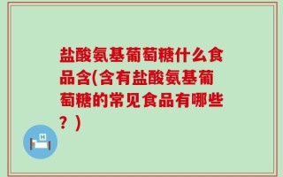 盐酸氨基葡萄糖什么食品含(含有盐酸氨基葡萄糖的常见食品有哪些？)
