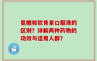 氨糖和软骨素口服液的区别？详解两种药物的功效与适用人群？