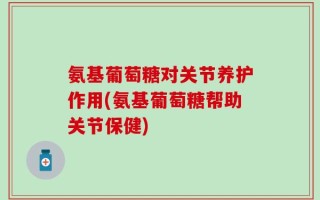 氨基葡萄糖对关节养护作用(氨基葡萄糖帮助关节保健)