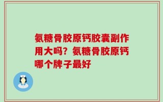 氨糖骨胶原钙胶囊副作用大吗？氨糖骨胶原钙哪个牌子最好