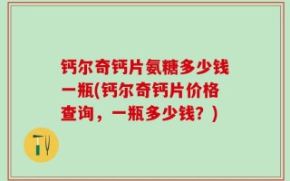 钙尔奇钙片氨糖多少钱一瓶(钙尔奇钙片价格查询，一瓶多少钱？)