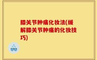 膝关节肿痛化妆法(缓解膝关节肿痛的化妆技巧)