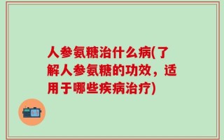 人参氨糖治什么病(了解人参氨糖的功效，适用于哪些疾病治疗)