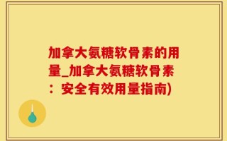 加拿大氨糖软骨素的用量_加拿大氨糖软骨素：安全有效用量指南)