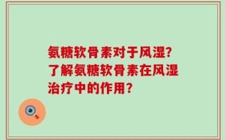氨糖软骨素对于风湿？了解氨糖软骨素在风湿治疗中的作用？