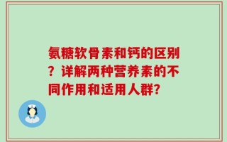 氨糖软骨素和钙的区别？详解两种营养素的不同作用和适用人群？