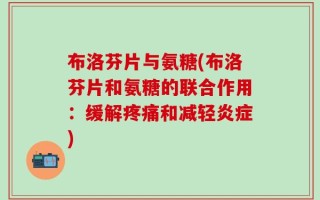 布洛芬片与氨糖(布洛芬片和氨糖的联合作用：缓解疼痛和减轻炎症)