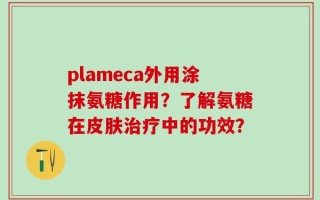 plameca外用涂抹氨糖作用？了解氨糖在皮肤治疗中的功效？