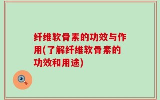 纤维软骨素的功效与作用(了解纤维软骨素的功效和用途)