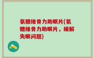 氨糖维骨力助眠片(氨糖维骨力助眠片，缓解失眠问题)