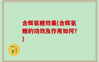 合辉氨糖效果(合辉氨糖的功效及作用如何？)