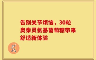 告别关节烦恼，30粒奥泰灵氨基葡萄糖带来舒适新体验