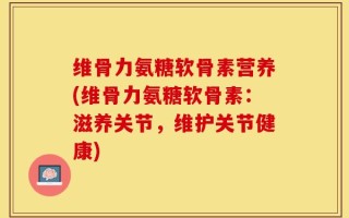 维骨力氨糖软骨素营养(维骨力氨糖软骨素：滋养关节，维护关节健康)
