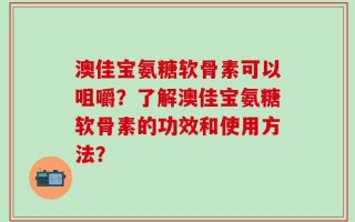 澳佳宝氨糖软骨素可以咀嚼？了解澳佳宝氨糖软骨素的功效和使用方法？
