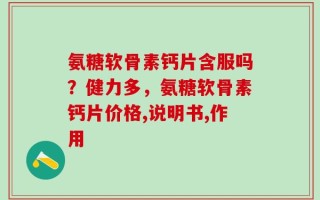 氨糖软骨素钙片含服吗？健力多，氨糖软骨素钙片价格,说明书,作用