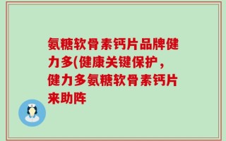 氨糖软骨素钙片品牌健力多(健康关键保护，健力多氨糖软骨素钙片来助阵
