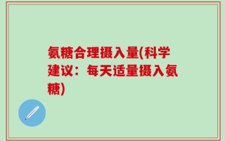 氨糖合理摄入量(科学建议：每天适量摄入氨糖)