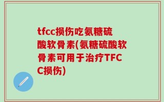 tfcc损伤吃氨糖硫酸软骨素(氨糖硫酸软骨素可用于治疗TFCC损伤)