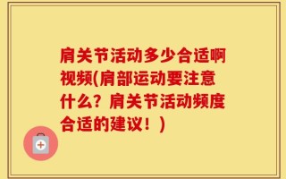 肩关节活动多少合适啊视频(肩部运动要注意什么？肩关节活动频度合适的建议！)