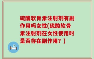 硫酸软骨素注射剂有副作用吗女性(硫酸软骨素注射剂在女性使用时是否存在副作用？)