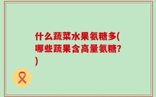 什么蔬菜水果氨糖多(哪些蔬果含高量氨糖？)