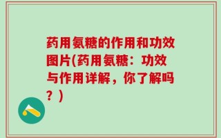 药用氨糖的作用和功效图片(药用氨糖：功效与作用详解，你了解吗？)