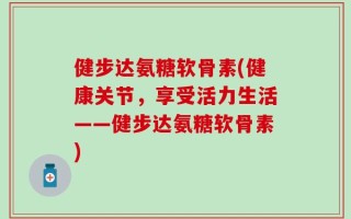 健步达氨糖软骨素(健康关节，享受活力生活——健步达氨糖软骨素)