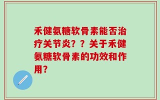 禾健氨糖软骨素能否治疗关节炎？？关于禾健氨糖软骨素的功效和作用？
