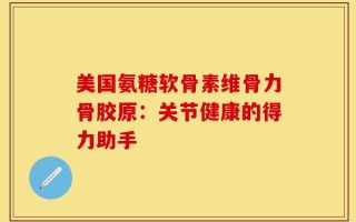 美国氨糖软骨素维骨力骨胶原：关节健康的得力助手