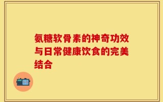 氨糖软骨素的神奇功效与日常健康饮食的完美结合
