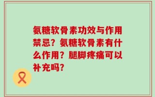 氨糖软骨素功效与作用禁忌？氨糖软骨素有什么作用？腿脚疼痛可以补充吗？