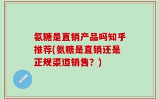 氨糖是直销产品吗知乎推荐(氨糖是直销还是正规渠道销售？)