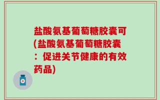 盐酸氨基葡萄糖胶囊可(盐酸氨基葡萄糖胶囊：促进关节健康的有效药品)