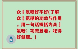 众莀氨糖好不好(了解众莀氨糖的功效与作用，用一句话概括为众莀氨糖：功效显著，吃得好健康。)
