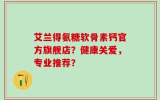 艾兰得氨糖软骨素钙官方旗舰店？健康关爱，专业推荐？