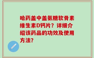 哈药盖中盖氨糖软骨素维生素D钙片？详细介绍该药品的功效及使用方法？
