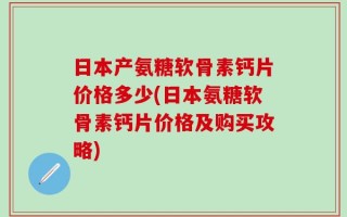 日本产氨糖软骨素钙片价格多少(日本氨糖软骨素钙片价格及购买攻略)