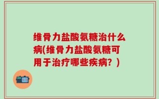 维骨力盐酸氨糖治什么病(维骨力盐酸氨糖可用于治疗哪些疾病？)