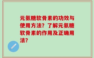 元氨糖软骨素的功效与使用方法？了解元氨糖软骨素的作用及正确用法？