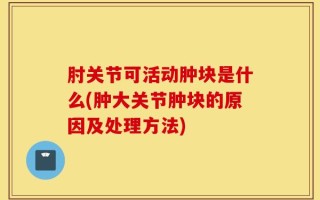 肘关节可活动肿块是什么(肿大关节肿块的原因及处理方法)