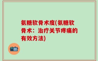 氨糖软骨术度(氨糖软骨术：治疗关节疼痛的有效方法)