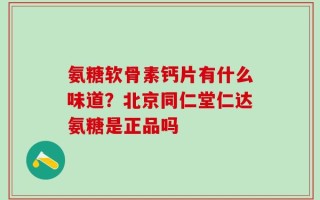 氨糖软骨素钙片有什么味道？北京同仁堂仁达氨糖是正品吗