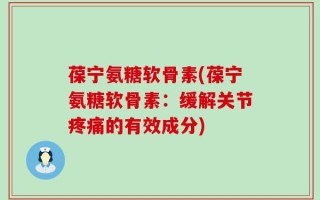 葆宁氨糖软骨素(葆宁氨糖软骨素：缓解关节疼痛的有效成分)