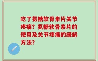 吃了氨糖软骨素片关节疼痛？氨糖软骨素片的使用及关节疼痛的缓解方法？